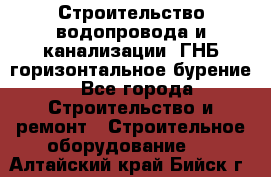 Строительство водопровода и канализации, ГНБ горизонтальное бурение - Все города Строительство и ремонт » Строительное оборудование   . Алтайский край,Бийск г.